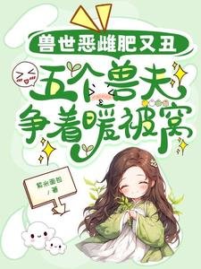 獸世惡雌肥又醜,五個獸夫爭着暖被窩